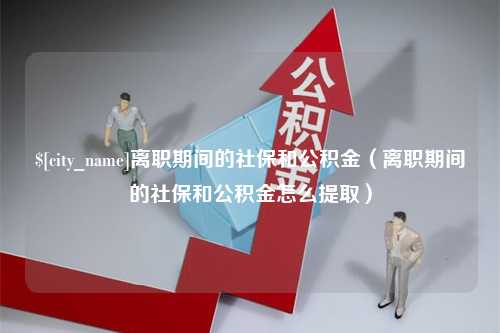 克孜勒苏离职期间的社保和公积金（离职期间的社保和公积金怎么提取）