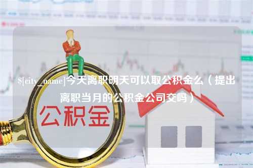 克孜勒苏今天离职明天可以取公积金么（提出离职当月的公积金公司交吗）