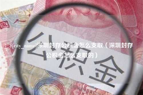 克孜勒苏深圳封存公积金怎么支取（深圳封存公积金怎么支取的）