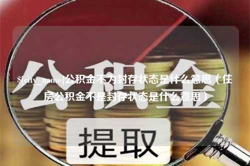 克孜勒苏公积金不为封存状态是什么意思（住房公积金不是封存状态是什么意思）